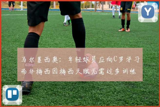 马尔基西奥：年轻球员应向C罗学习而非梅西因梅西天赋无需过多训练