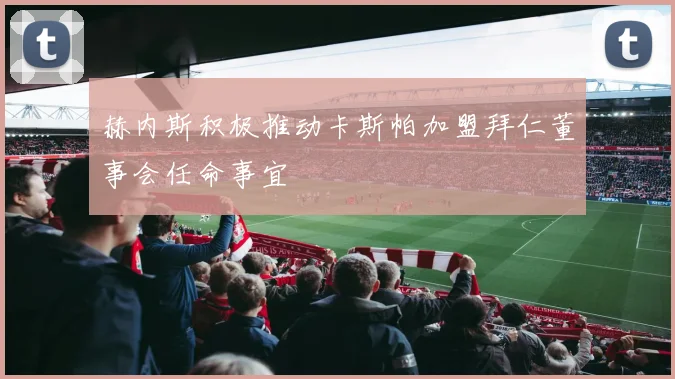 赫内斯积极推动卡斯帕加盟拜仁董事会任命事宜