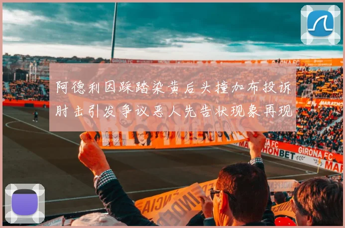 阿德利因踩踏染黄后头撞加布投诉肘击引发争议恶人先告状现象再现
