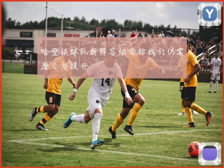 哈登谈球队新阵容组合称我们仍需磨合与提升