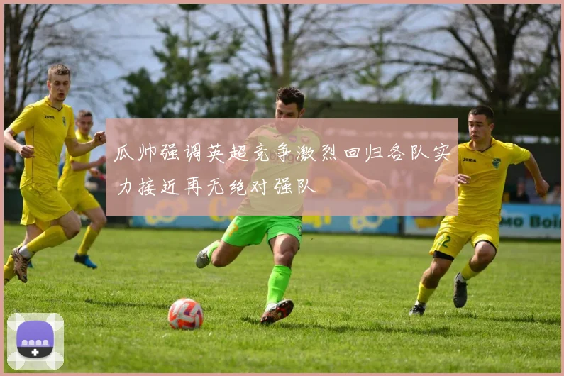 瓜帅强调英超竞争激烈回归各队实力接近再无绝对强队