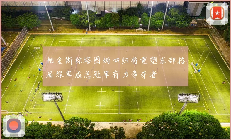 帕金斯称塔图姆回归将重塑东部格局绿军成总冠军有力争夺者