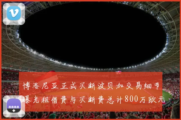博洛尼亚正式买断波贝加交易细节曝光租借费与买断费总计800万欧元