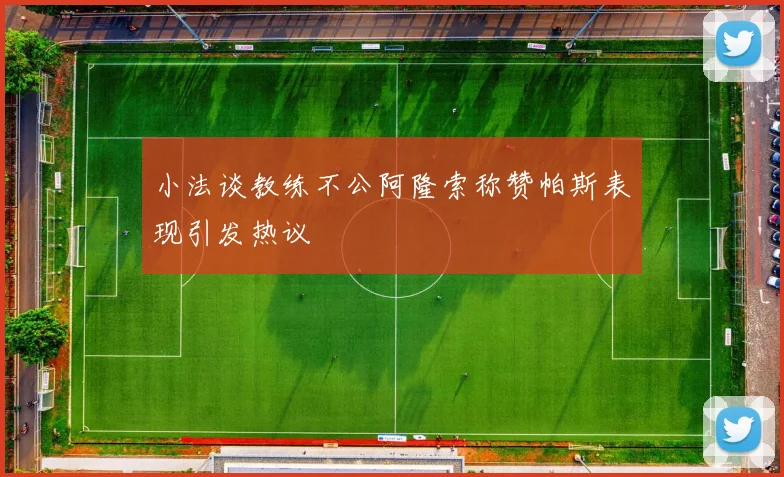 小法谈教练不公阿隆索称赞帕斯表现引发热议