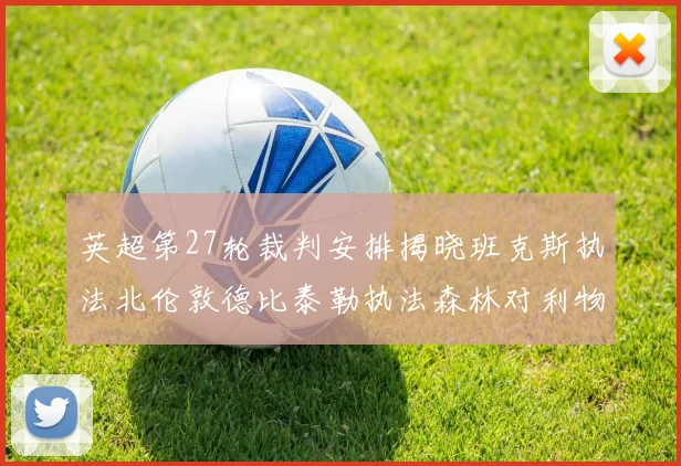 英超第27轮裁判安排揭晓班克斯执法北伦敦德比泰勒执法森林对利物浦