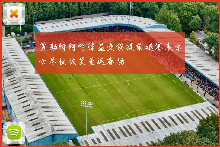 贾勒特阿伦膝盖受伤提前退赛表示会尽快恢复重返赛场
