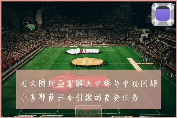 尤文图斯亟需解决中锋与中场问题小基耶萨并非引援的首要任务