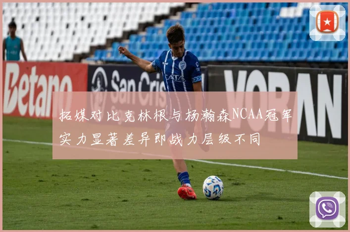 拓媒对比克林根与杨瀚森NCAA冠军实力显著差异即战力层级不同