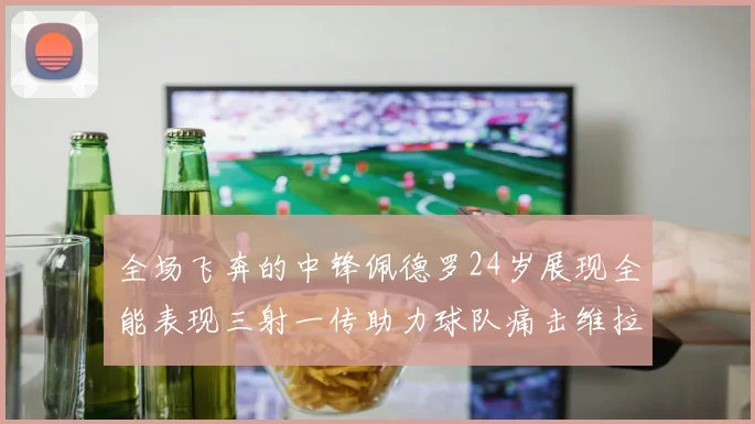 全场飞奔的中锋佩德罗24岁展现全能表现三射一传助力球队痛击维拉