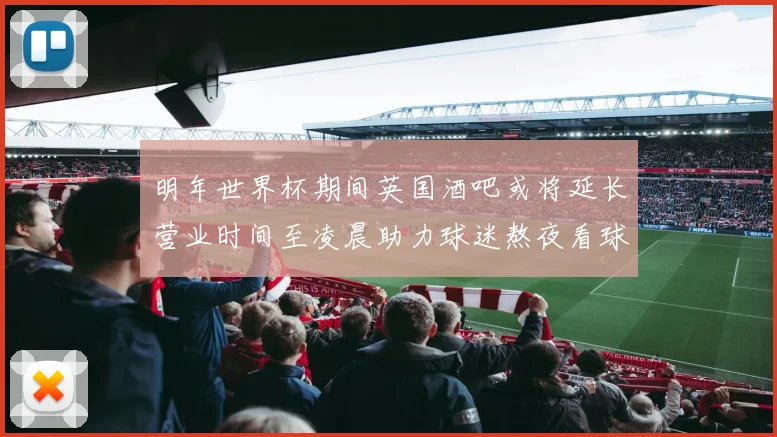 明年世界杯期间英国酒吧或将延长营业时间至凌晨助力球迷熬夜看球