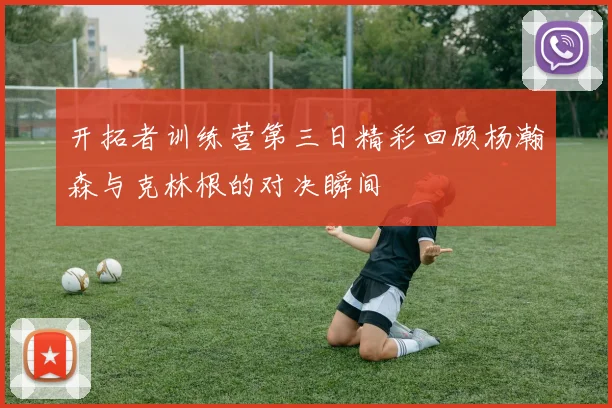 开拓者训练营第三日精彩回顾杨瀚森与克林根的对决瞬间