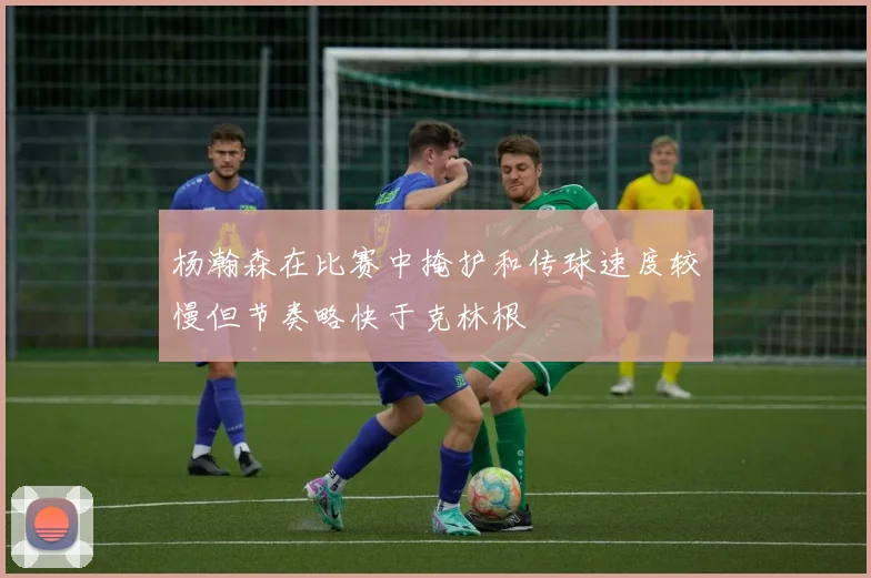 杨瀚森在比赛中掩护和传球速度较慢但节奏略快于克林根
