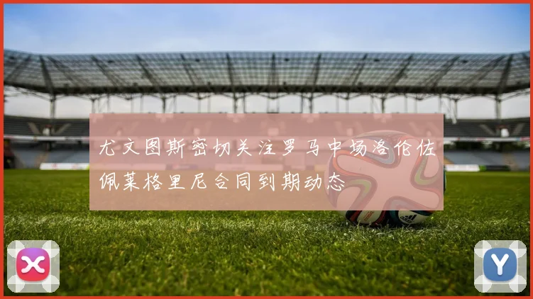 尤文图斯密切关注罗马中场洛伦佐佩莱格里尼合同到期动态