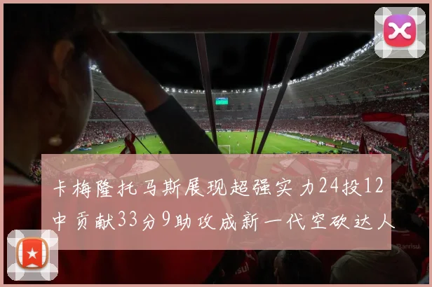 卡梅隆托马斯展现超强实力24投12中贡献33分9助攻成新一代空砍达人