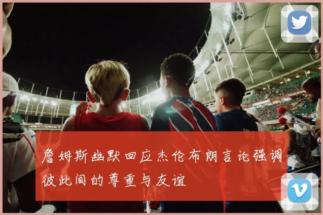 詹姆斯幽默回应杰伦布朗言论强调彼此间的尊重与友谊