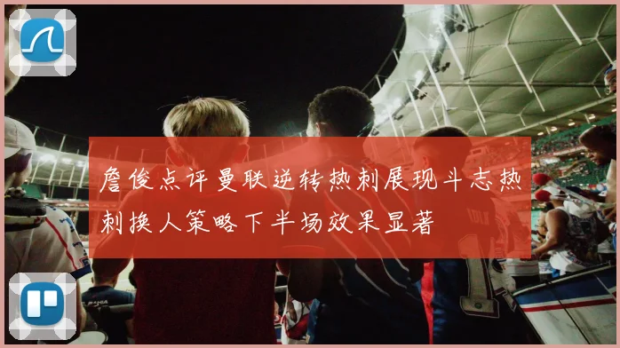 詹俊点评曼联逆转热刺展现斗志热刺换人策略下半场效果显著