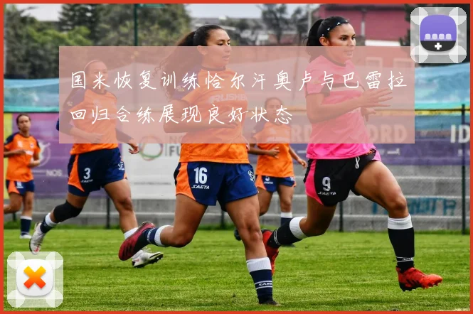 国米恢复训练恰尔汗奥卢与巴雷拉回归合练展现良好状态