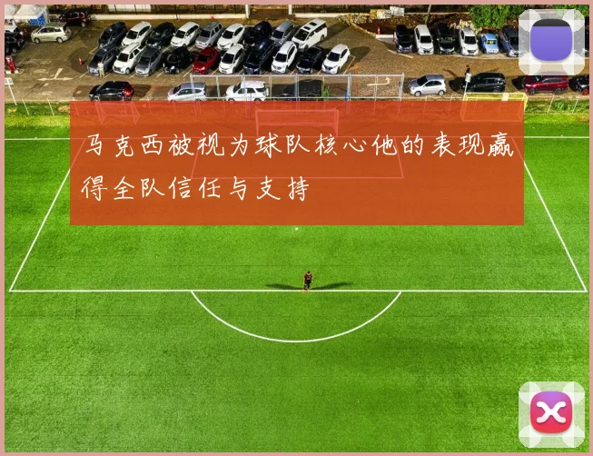 马克西被视为球队核心他的表现赢得全队信任与支持