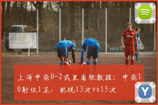 上海申花0-2武里南联数据：申花10射仅1正，犯规13次vs15次