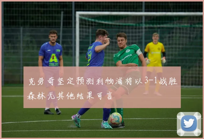 克劳奇坚定预测利物浦将以3-1战胜森林无其他结果可言