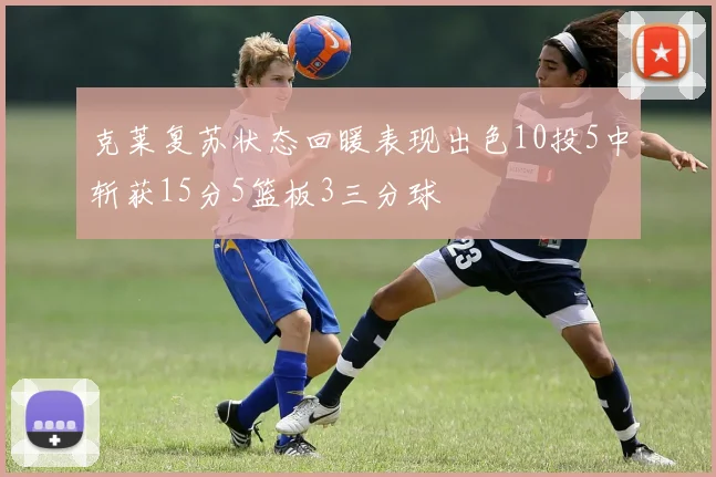 克莱复苏状态回暖表现出色10投5中斩获15分5篮板3三分球