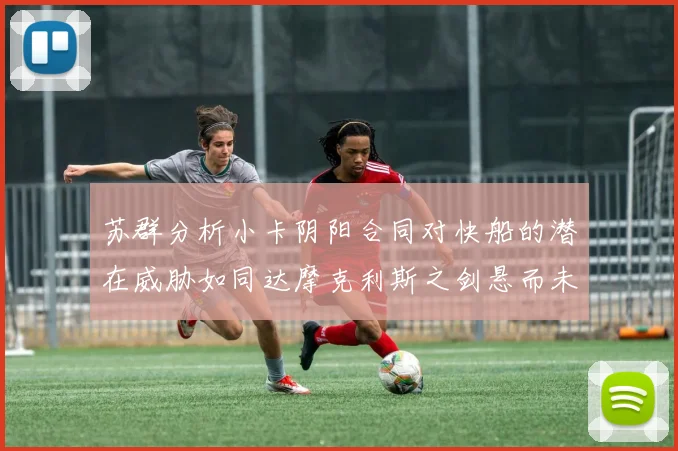 苏群分析小卡阴阳合同对快船的潜在威胁如同达摩克利斯之剑悬而未决