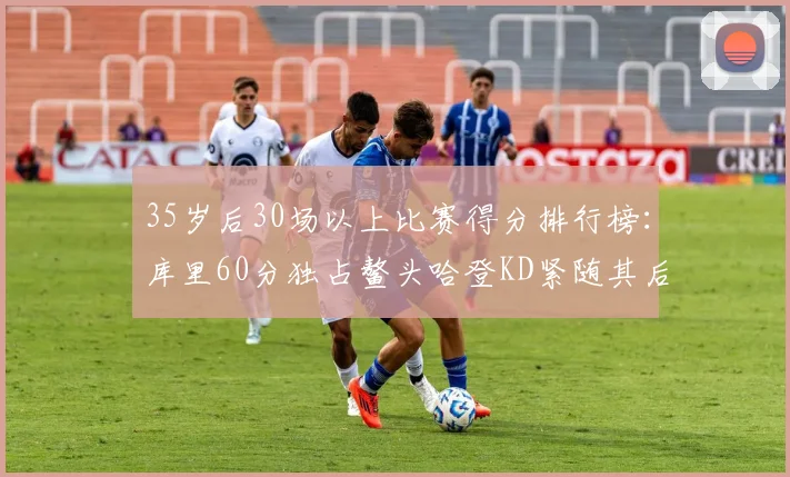 35岁后30场以上比赛得分排行榜：库里60分独占鳌头哈登KD紧随其后