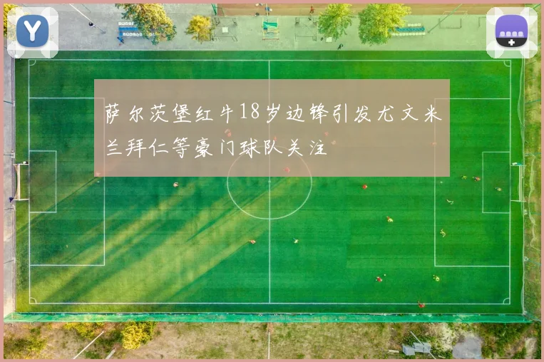 萨尔茨堡红牛18岁边锋引发尤文米兰拜仁等豪门球队关注