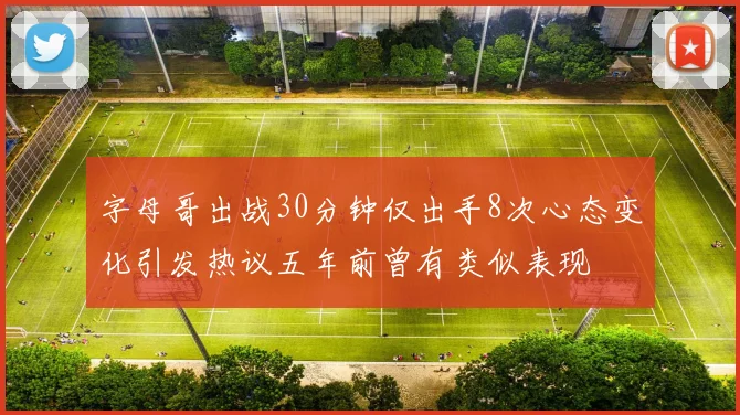 字母哥出战30分钟仅出手8次心态变化引发热议五年前曾有类似表现