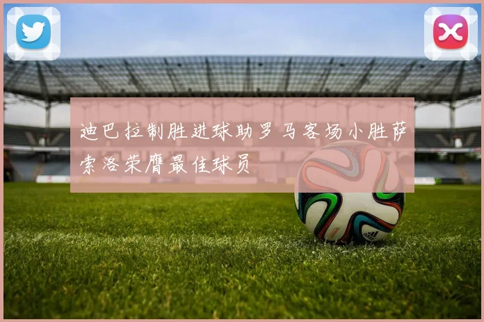 迪巴拉制胜进球助罗马客场小胜萨索洛荣膺最佳球员