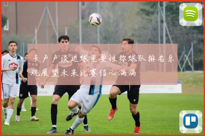 卡卢卢谈进球重要性称球队排名乐观展望未来比赛信心满满