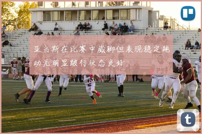 亚当斯在比赛中崴脚但表现稳定跑动无明显跛行状态良好