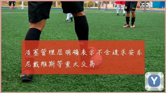 活塞管理层明确表示不会追求安东尼戴维斯等重大交易