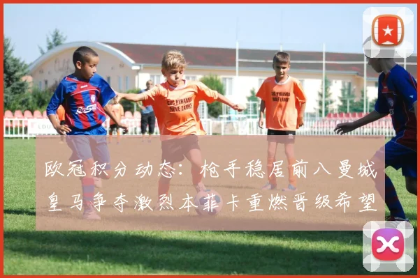 欧冠积分动态：枪手稳居前八曼城皇马争夺激烈本菲卡重燃晋级希望