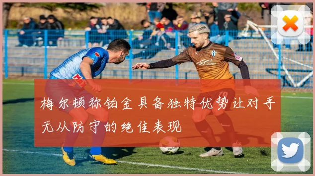 梅尔顿称铂金具备独特优势让对手无从防守的绝佳表现