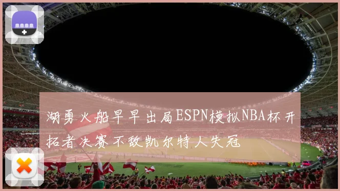 湖勇火船早早出局ESPN模拟NBA杯开拓者决赛不敌凯尔特人失冠