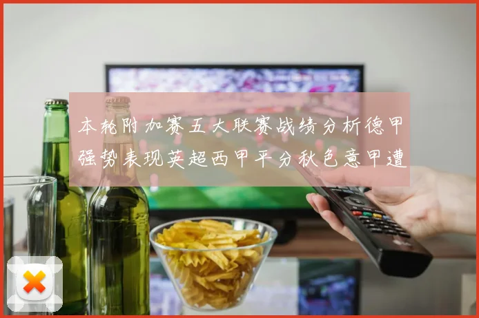 本轮附加赛五大联赛战绩分析德甲强势表现英超西甲平分秋色意甲遭遇挑战