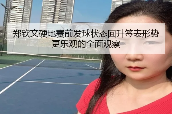 郑钦文硬地赛前发球状态回升签表形势更乐观的全面观察（jiuyou）